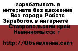 зарабатывать в интернете без вложения - Все города Работа » Заработок в интернете   . Ставропольский край,Невинномысск г.